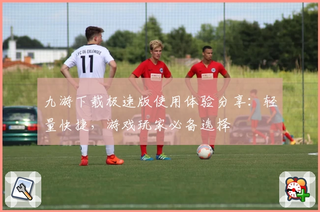 九游下载极速版使用体验分享：轻量快捷，游戏玩家必备选择