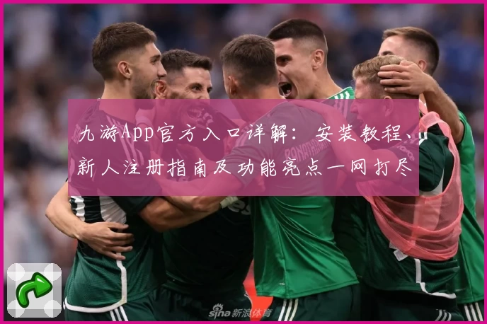九游App官方入口详解：安装教程、新人注册指南及功能亮点一网打尽