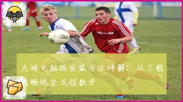 九游电脑版安装方法详解：从下载到畅玩全流程教学
