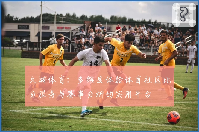 久游体育:多维度体验体育社区比分服务与赛事分析的实用平台