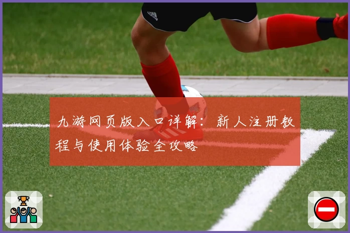 九游网页版入口详解:新人注册教程与使用体验全攻略