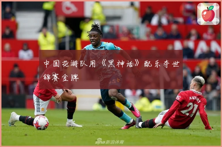 中国花游队用《黑神话》配乐夺世锦赛金牌