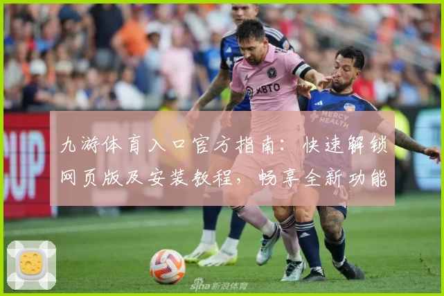 九游体育入口官方指南:快速解锁网页版及安装教程,畅享全新功能亮点