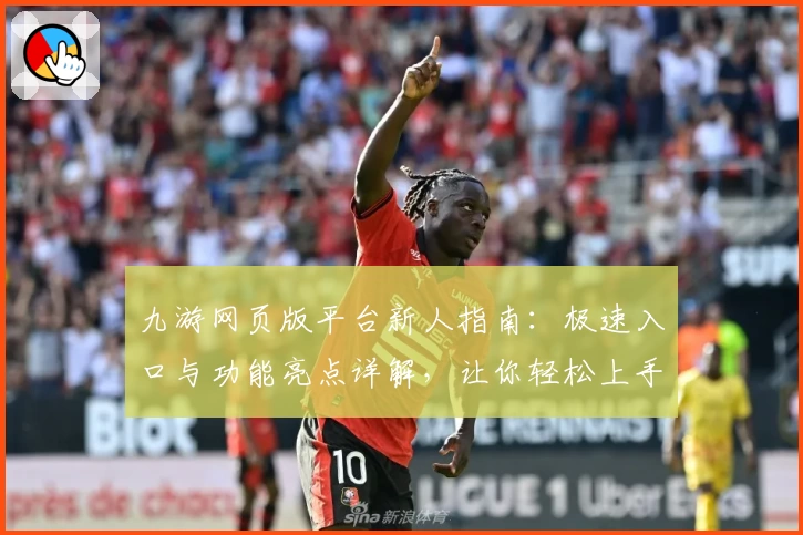九游网页版平台新人指南：极速入口与功能亮点详解，让你轻松上手
