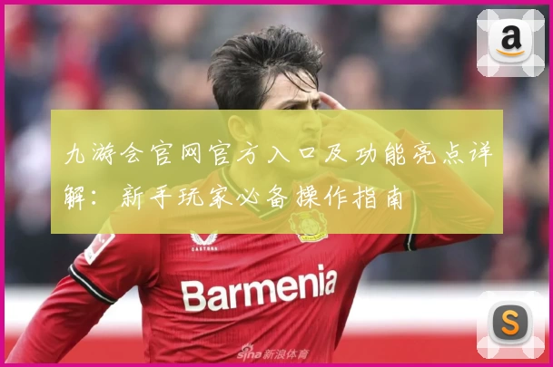 九游会官网官方入口及功能亮点详解:新手玩家必备操作指南