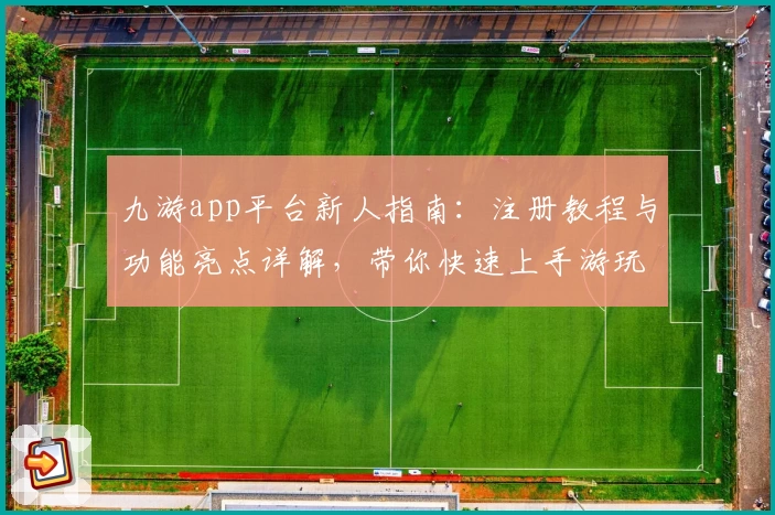 九游app平台新人指南：注册教程与功能亮点详解，带你快速上手游玩新体验