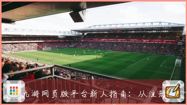 九游网页版平台新人指南：从注册到畅玩全流程攻略分享