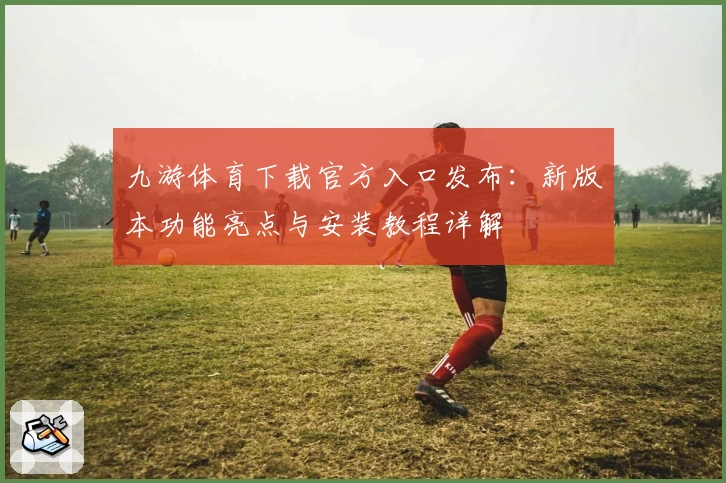 九游体育下载官方入口发布：新版本功能亮点与安装教程详解