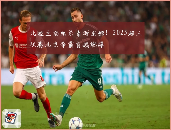 北控主场绝杀南海龙狮!2025超三联赛北京争霸首战燃爆