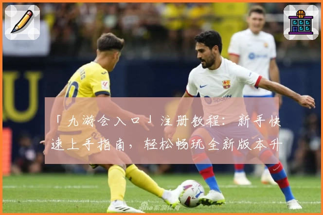 「九游会入口」注册教程：新手快速上手指南，轻松畅玩全新版本升级体验