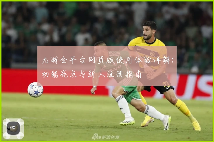 九游会平台网页版使用体验详解:功能亮点与新人注册指南