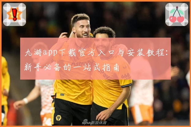 九游app下载官方入口与安装教程：新手必备的一站式指南