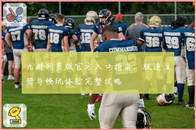 九游网页版官方入口指南:极速注册与畅玩体验完整攻略